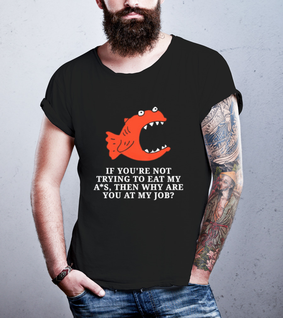 Piranha If You're Not Trying To Eat My Ass Then Why Are You At My Job T-Shirt