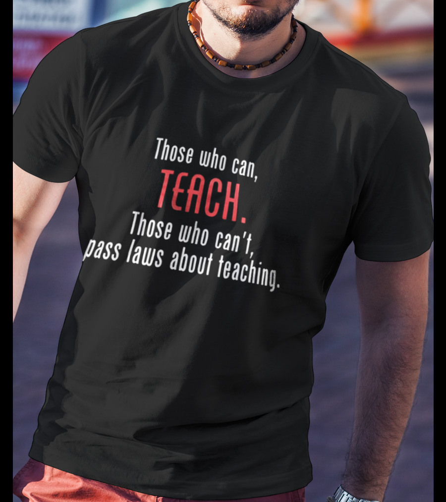 Those Who Can Teach Those Who Can't Pass Laws About Teaching T-Shirt