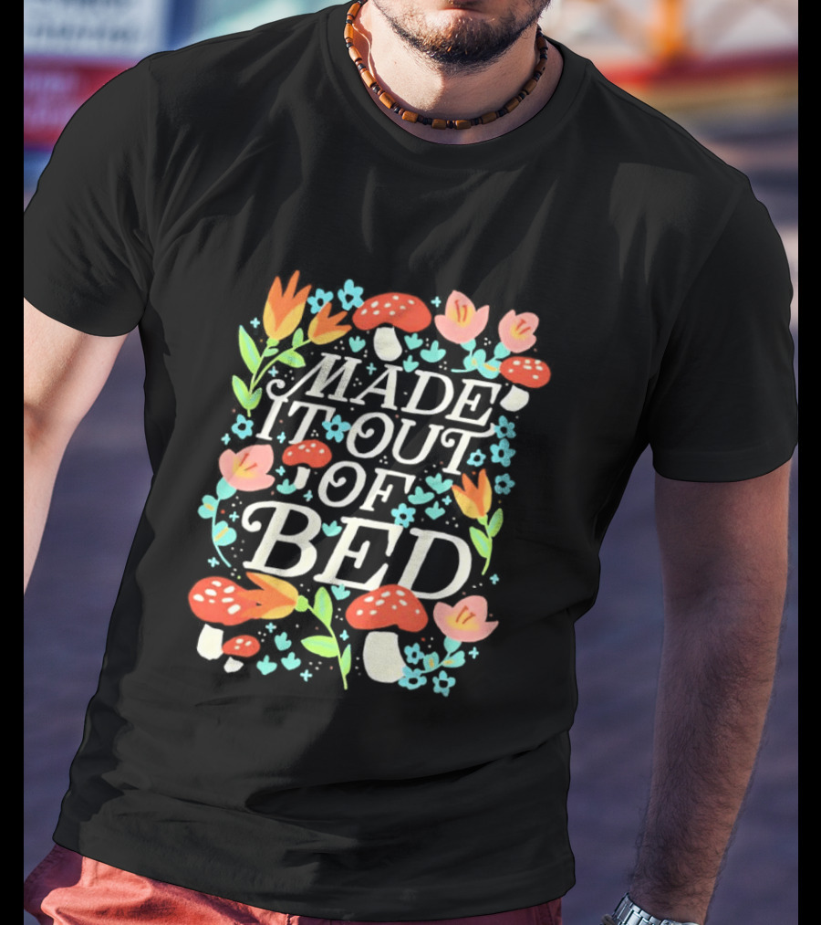 Made It Out Of Bed Mushroom Flower Humor Motivational Morning Struggle T-Shirt