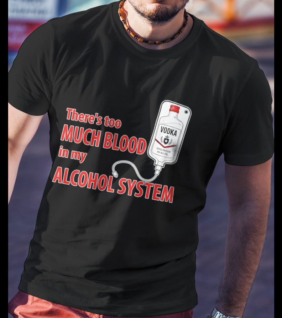 There's Too Much Blood In My Alcohol System Vodka T-Shirt