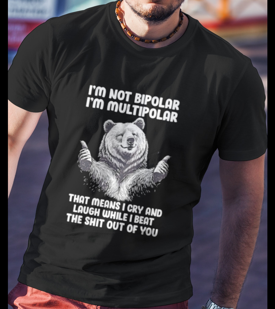Bear I'm Not Bipolar I'm Multipolar Cry And Laugh While I Beat The Shit Out Of You T-Shirt
