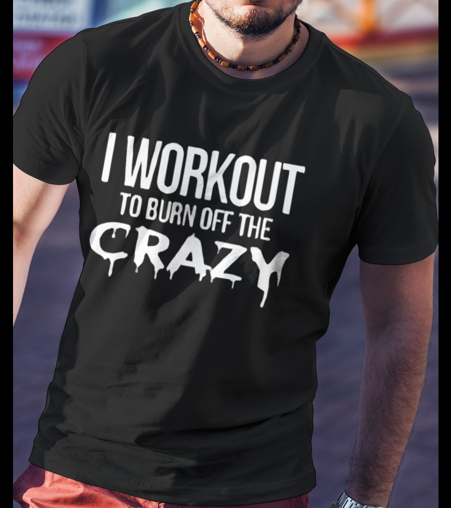 I Workout To Burn Off The Crazy Fitness Motivation T-Shirt