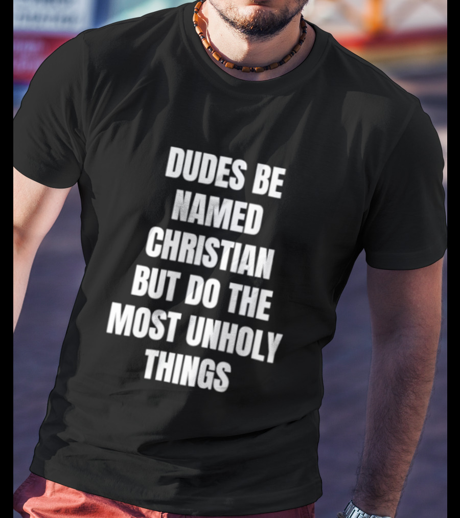 Dudes Be Named Christian But Do The Most Unholy Things T-Shirt