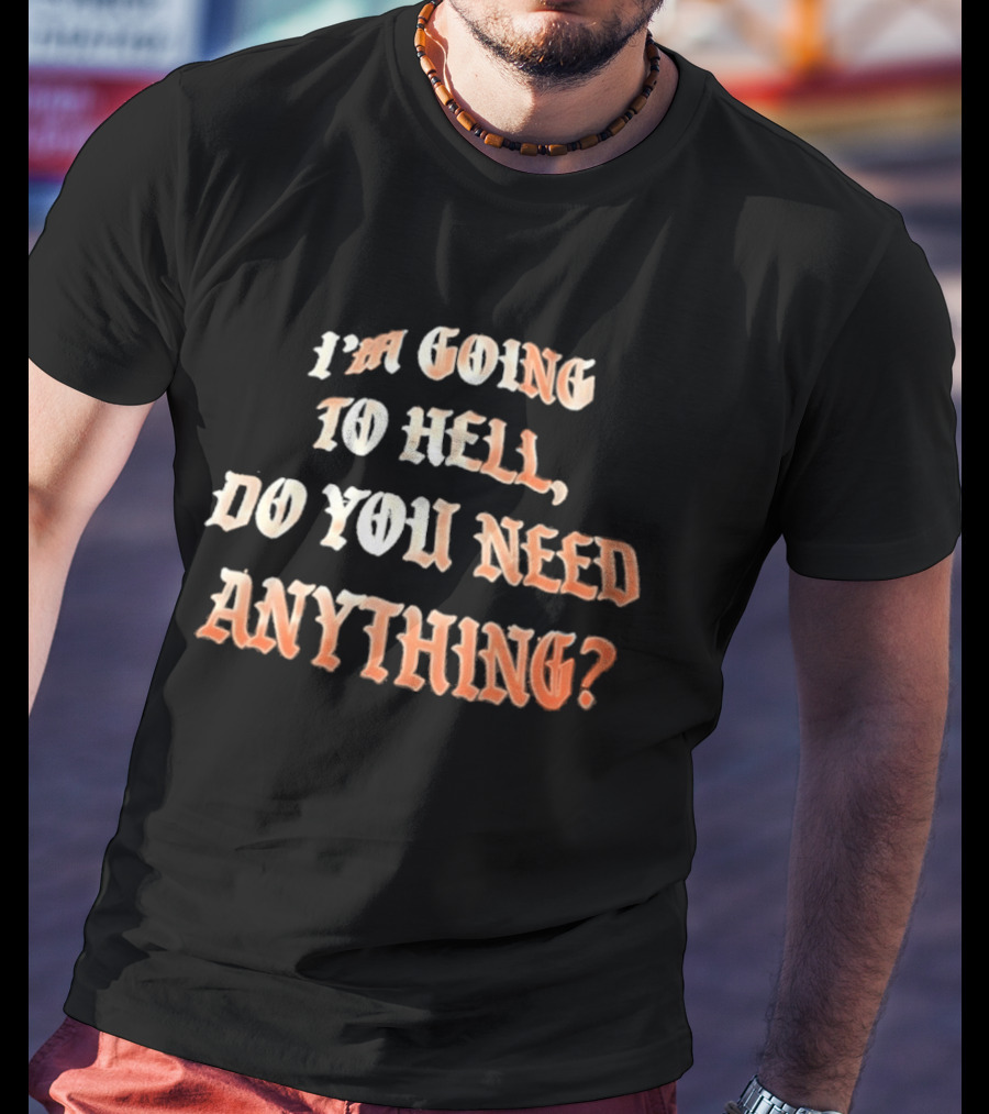 I'm Going To Hell Do You Need Anything T-Shirt