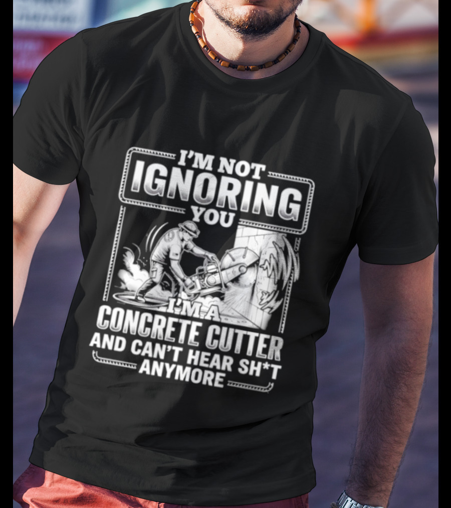 I'm Not Ignoring You Concrete Cutter Can't Hear Anymore T-Shirt