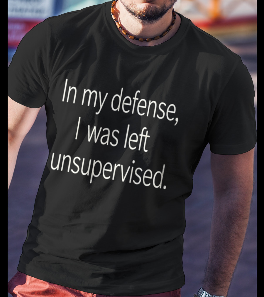 In My Defense I Was Left Unsupervised T-Shirt