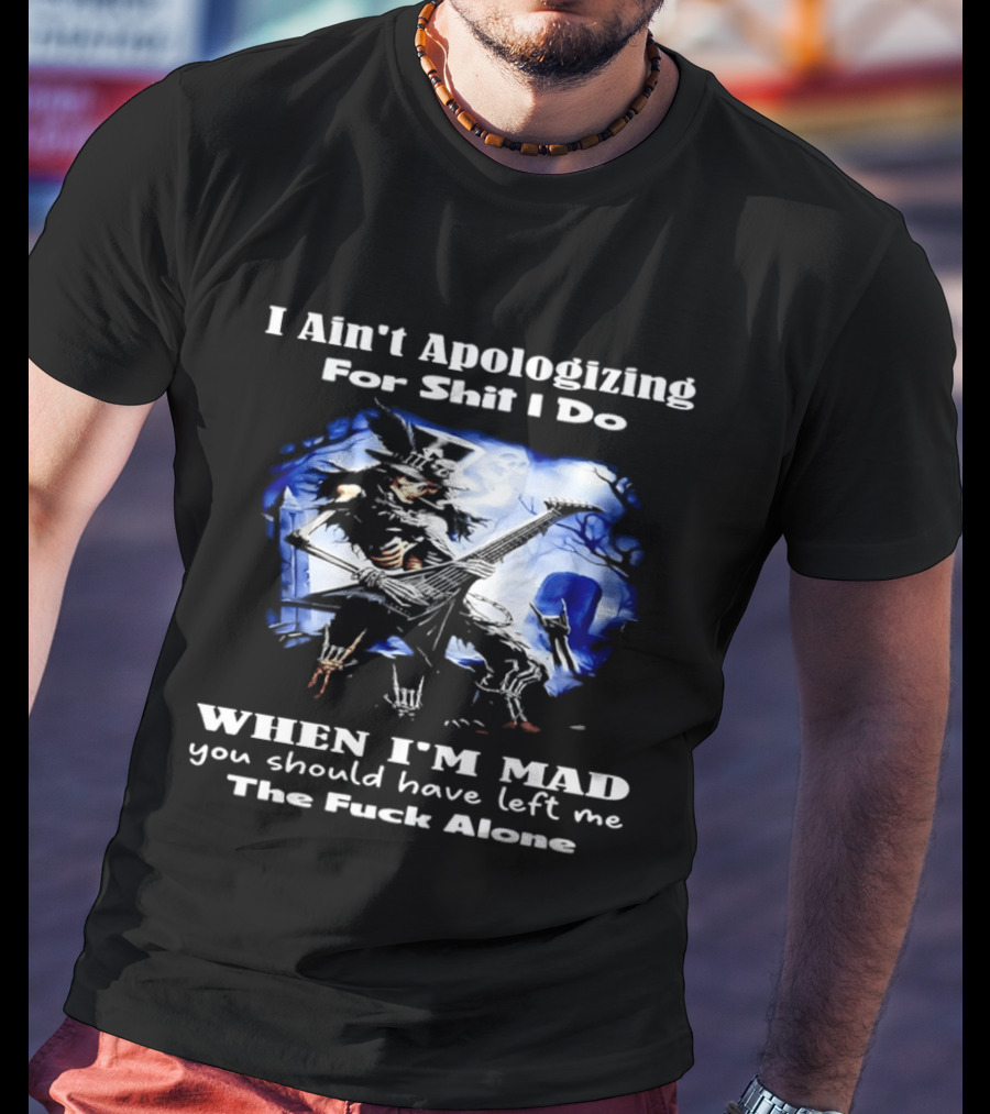 I Ain't Apologizing For Shit I Do When I'm Mad You Should Have Left Me The Fuck Alone Skull Playing Guitar T-Shirt