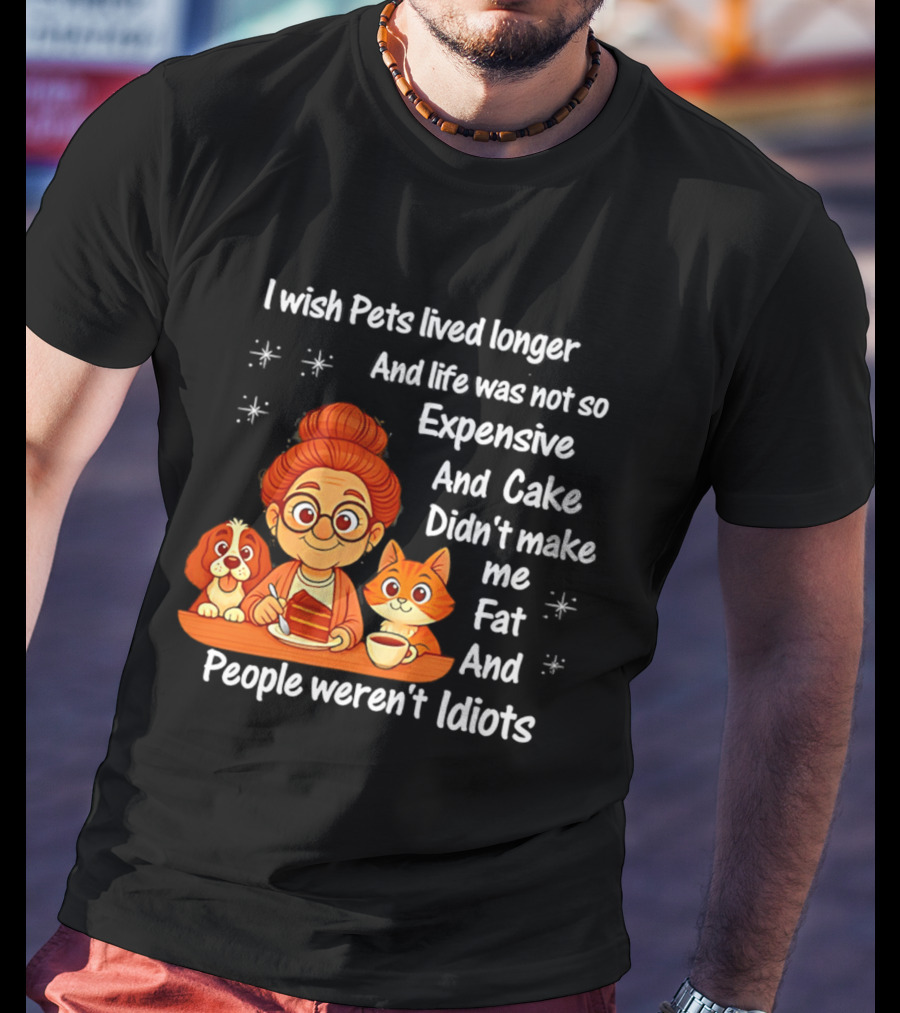 I Wish Pets Lived Longer Life Was Not So Expensive Cake Didn't Make Me Fat And People Weren't Idiots T-Shirt
