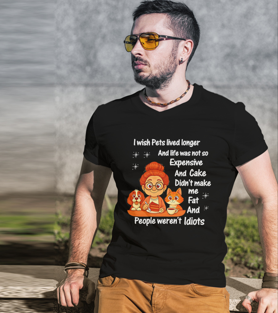 I Wish Pets Lived Longer Life Was Not So Expensive Cake Didn't Make Me Fat And People Weren't Idiots T-Shirt
