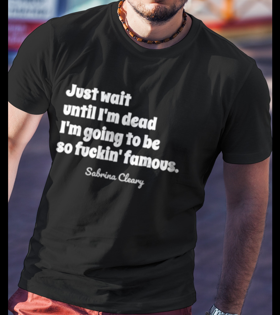 Just Wait Until I'm Dead I'm Going To Be So Famous Sabrina Cleary T-Shirt