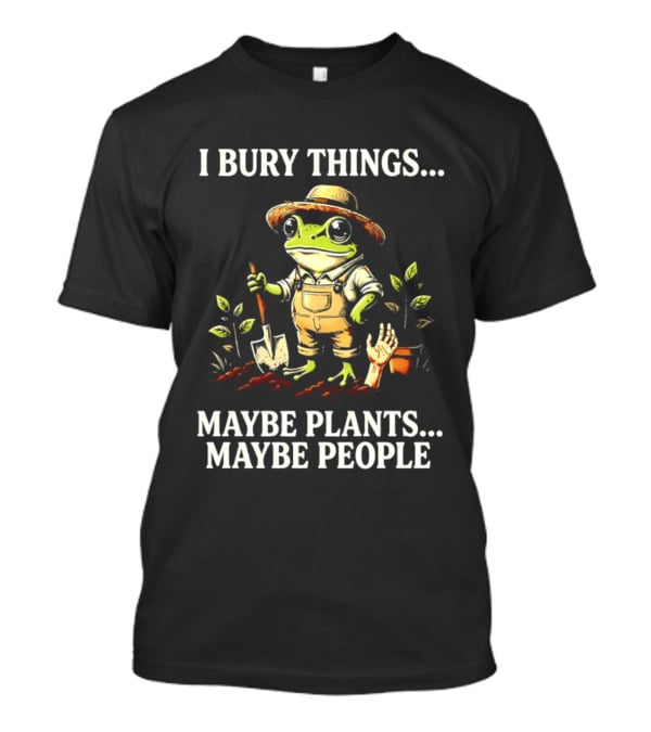 I Bury Things Maybe Plants Maybe People Frog Farmer Gardening Humor T-Shirt