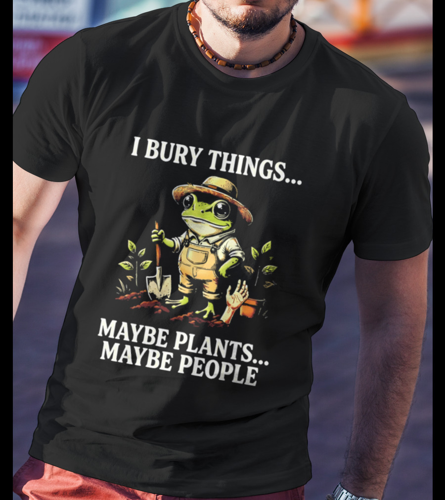I Bury Things Maybe Plants Maybe People Frog Farmer Gardening Humor T-Shirt
