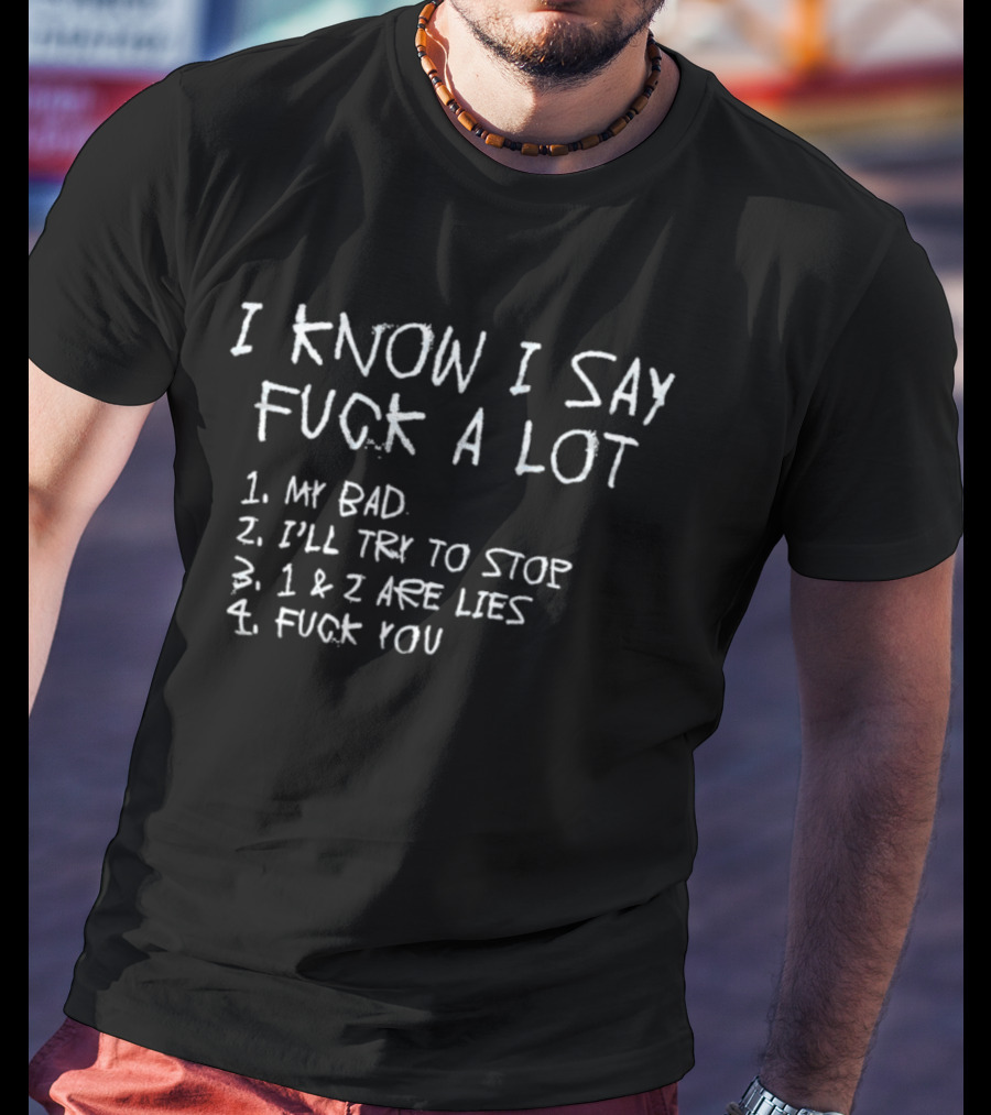 I Know I Say Fuck A Lot My Bad I'll Try To Stop Lies Fuck You T-Shirt