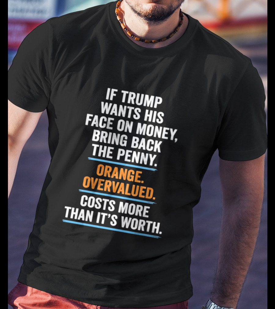 If Trump Wants His Face On Money Bring Back The Penny Orange Overvalued Costs More Than It's Worth T-Shirt