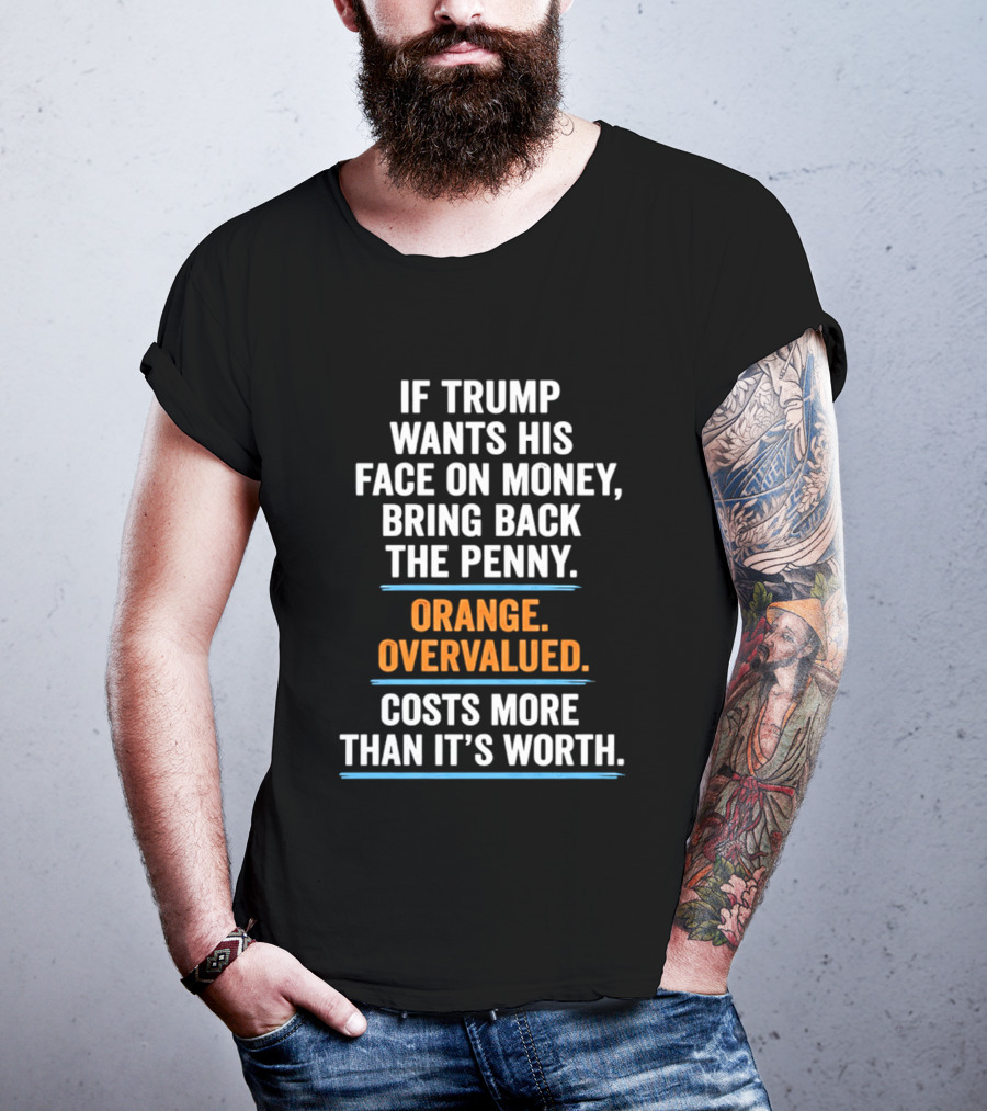 If Trump Wants His Face On Money Bring Back The Penny Orange Overvalued Costs More Than It's Worth T-Shirt