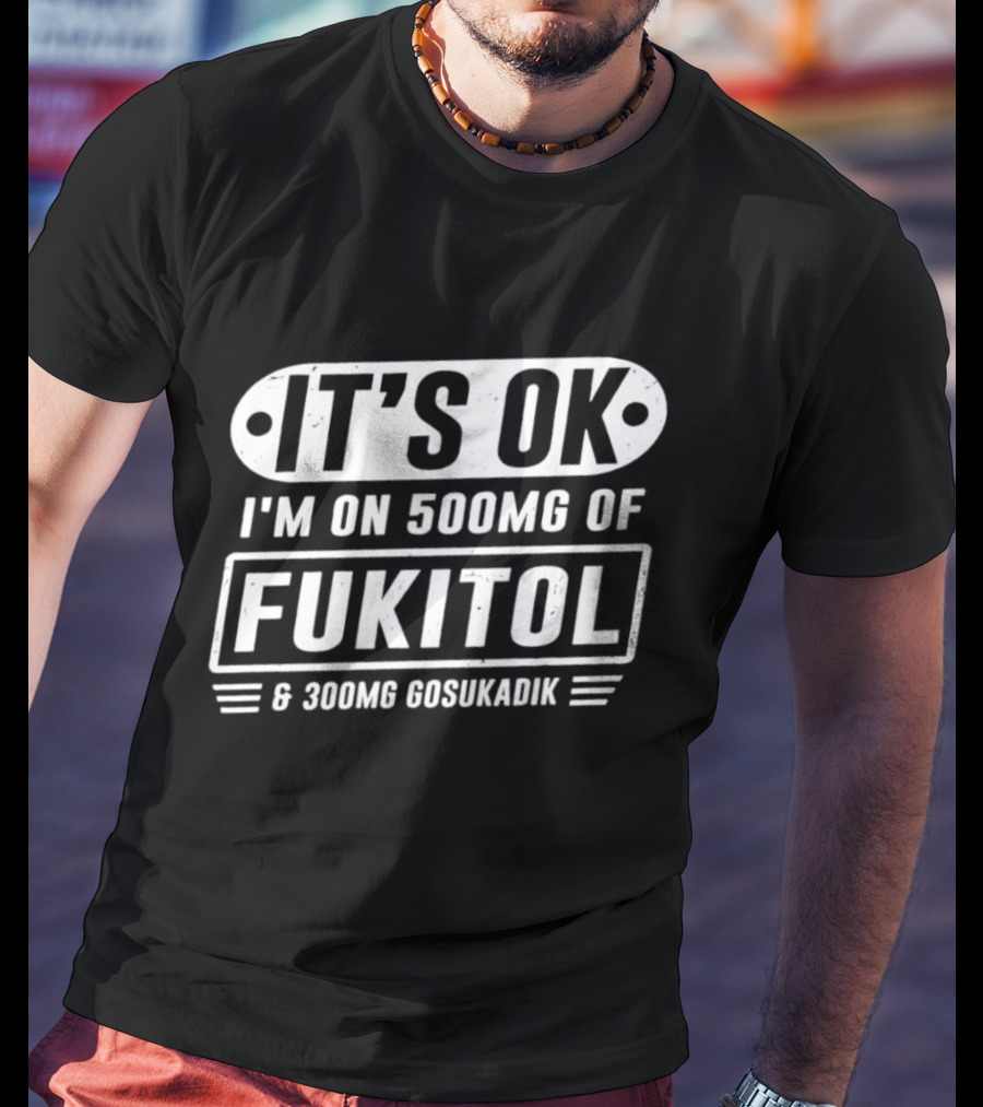 It's Ok I'm On 500mg Of Fukitol 300mg Gosukadik T-Shirt