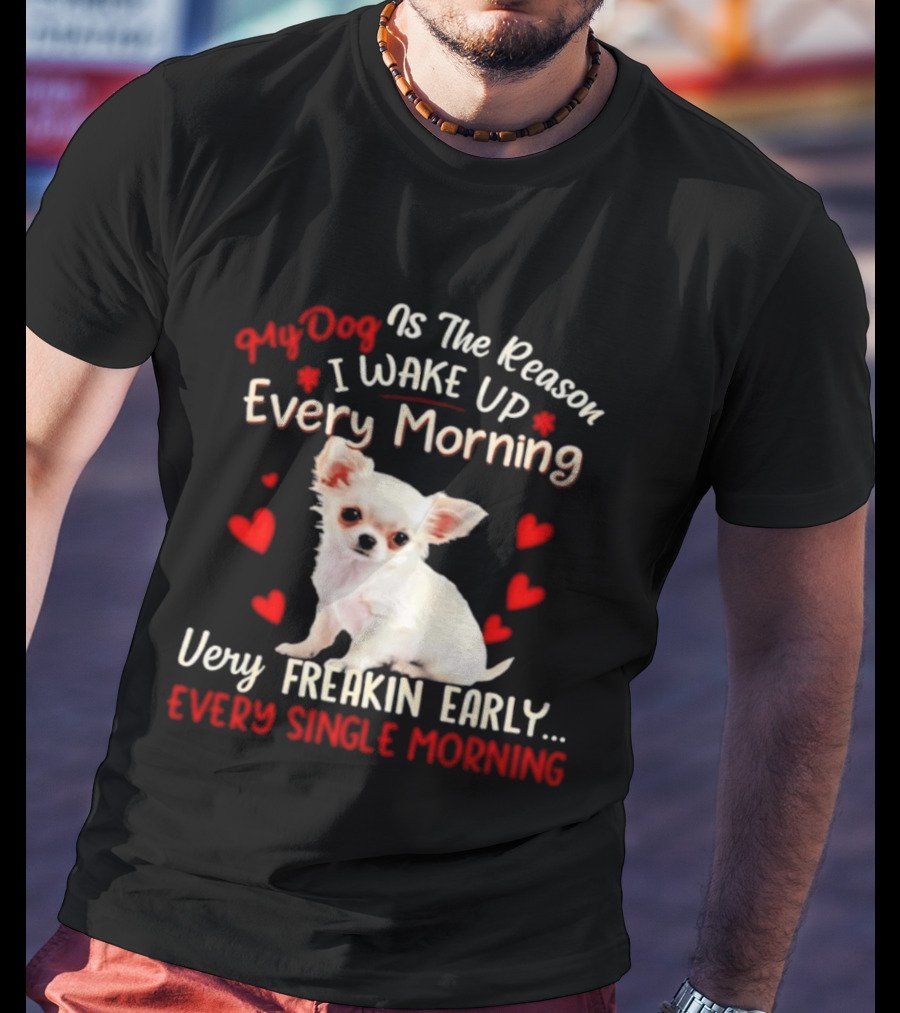 My Dog Is The Reason I Wake Up Every Morning Very Freakin Early Chihuahua Every Single Morning T-Shirt