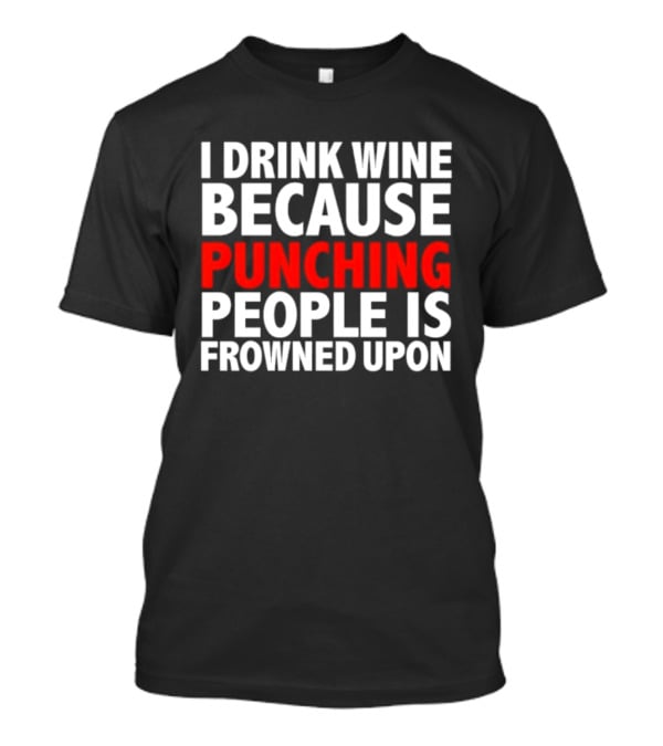 I Drink Wine Because Punching People Is Frowned Upon T-Shirt