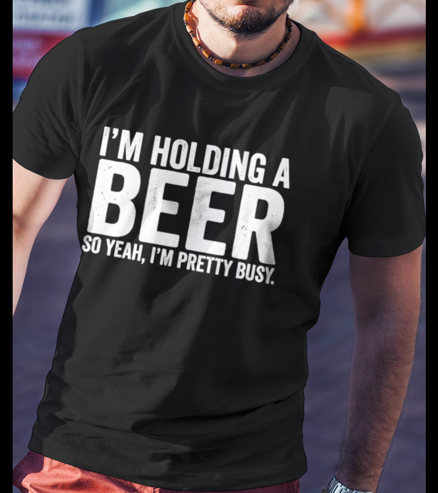 I'm Holding A Beer So Yeah I'm Pretty Busy T-Shirt