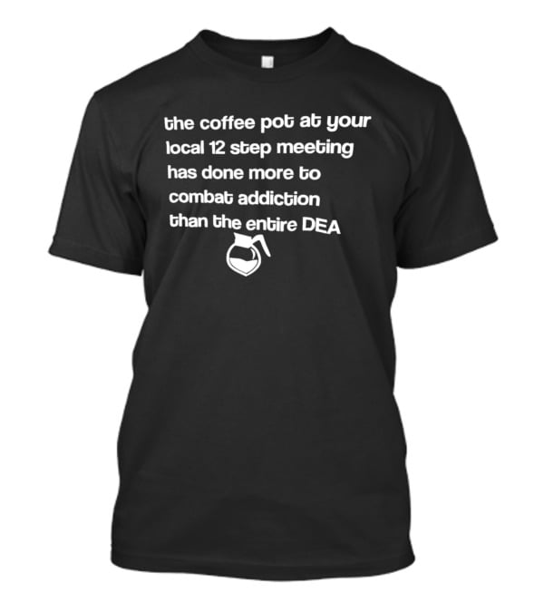 The Coffee Pot At Your Local 12 Step Meeting Has Done More To Combat Addiction Than The Entire DEA T-Shirt
