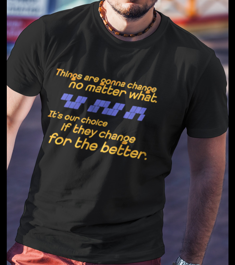 Things Are Gonna Change No Matter What It's Our Choice If They Change For The Better T-Shirt