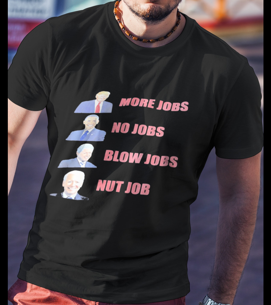 Donald Trump Barack Obama Bill Clinton Joe Biden More Jobs No Jobs Blow Jobs Nut Job T-Shirt