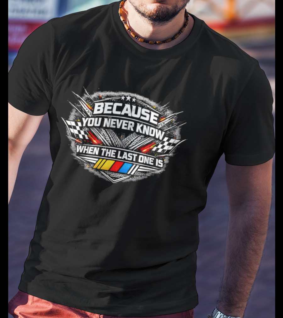 Racing Flags Because You Never Know When The Last One Is T-Shirt