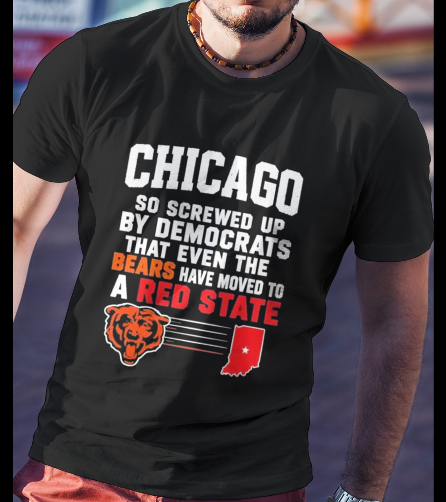 Chicago So Screwed Up By Democrats That Even The Bears Have Moved To A Red State T-Shirt