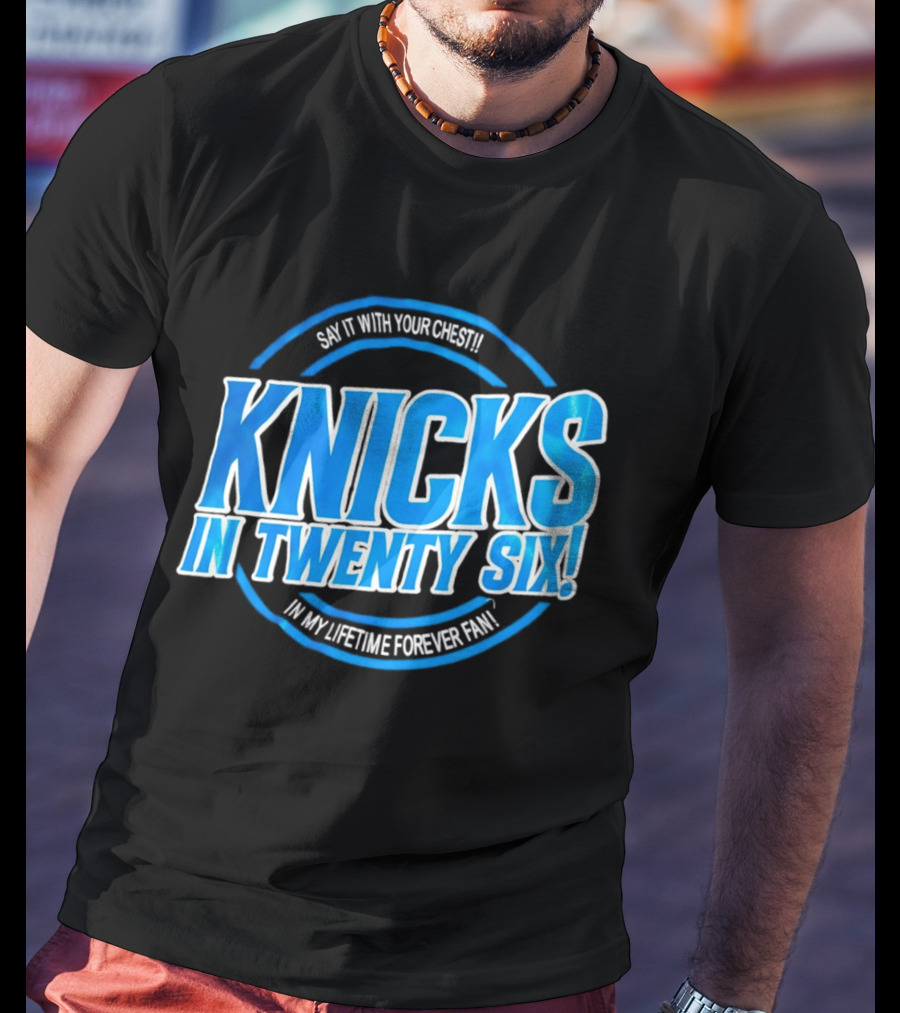 Knicks In Twenty Six Say It With Your Chest In My Lifetime Forever Fan T-Shirt