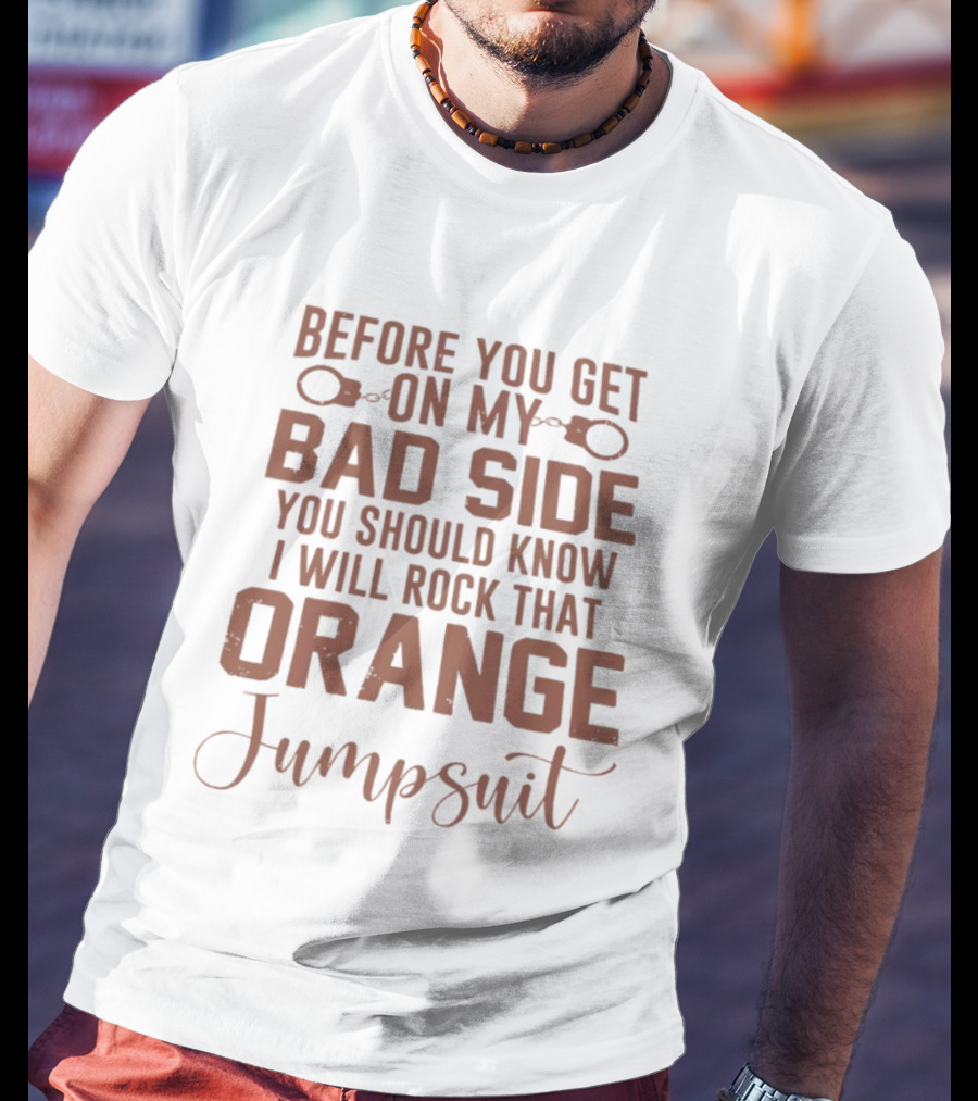 Before You Get On My Bad Side I Will Rock That Orange Jumpsuit T-Shirt