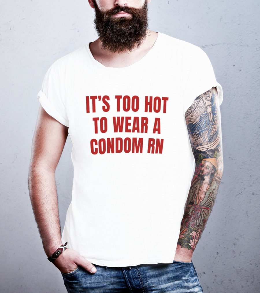 It's Too Hot To Wear A Condom Rn T-Shirt