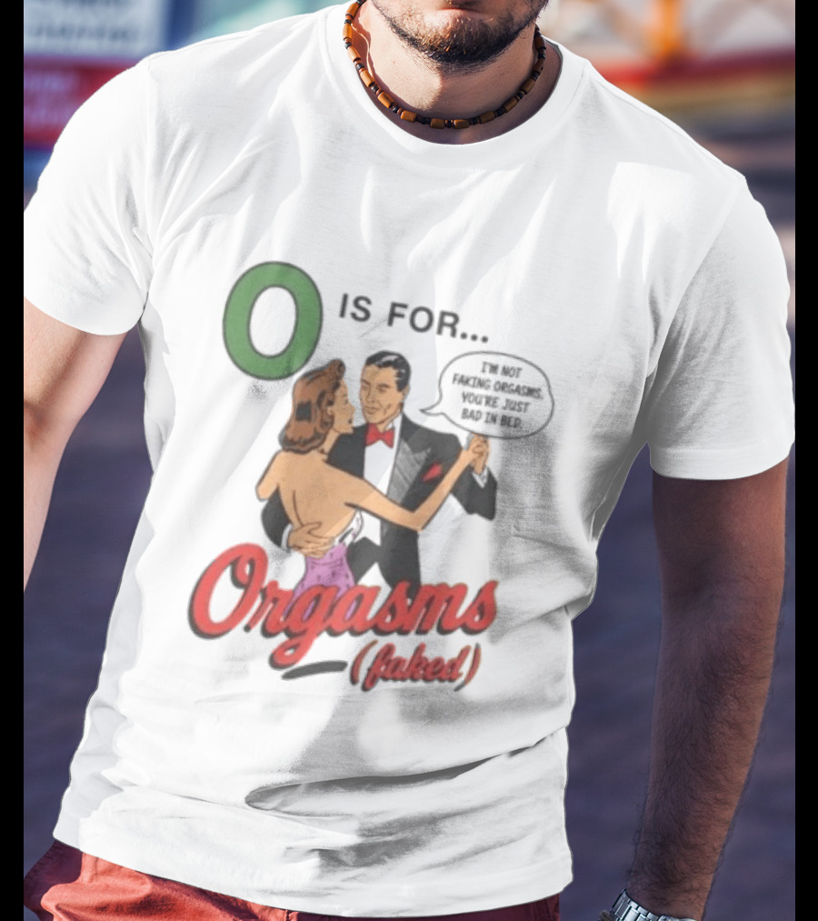 O Is For Orgasm Faked I'm Not Faking Orgasms You're Just Bad In Bed T-Shirt