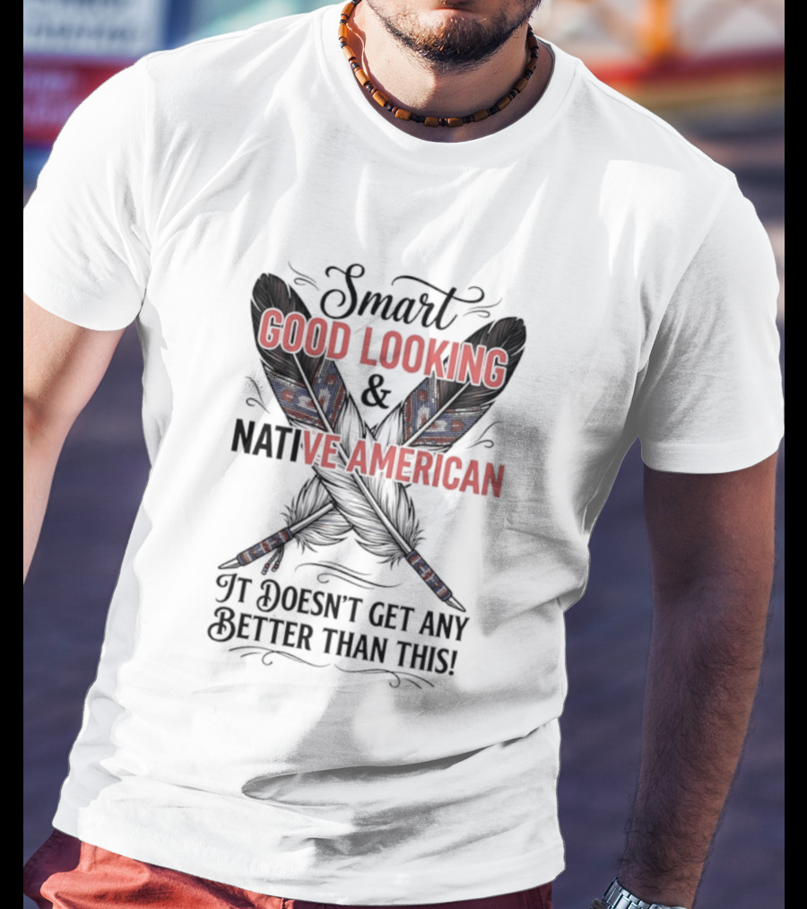 Smart Good Looking Native American It Doesn't Get Any Better Than This T-Shirt