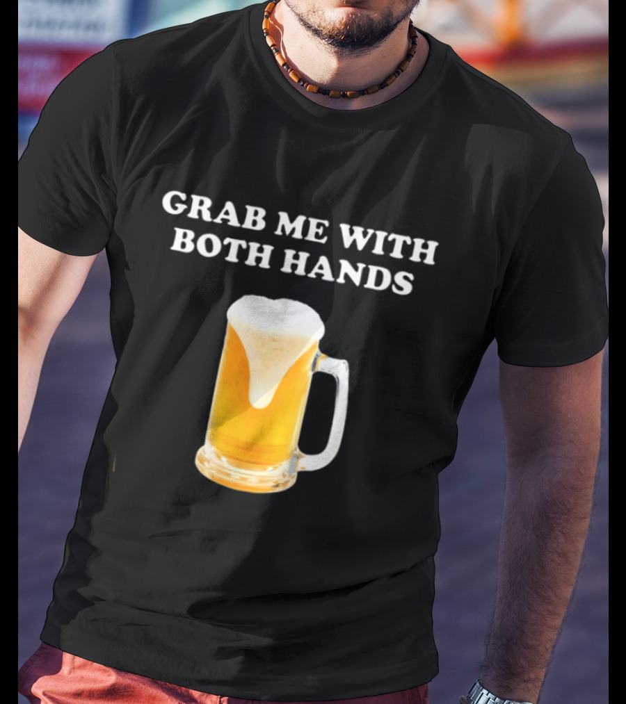 Grab Me With Both Hands Beer Frothy Drink T-Shirt