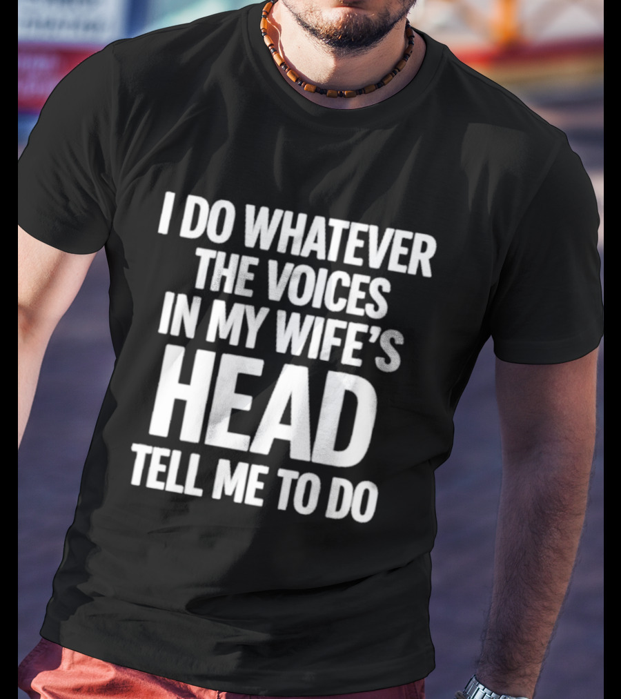 I Do Whatever The Voices In My Wife's Head Tell Me To Do T-Shirt