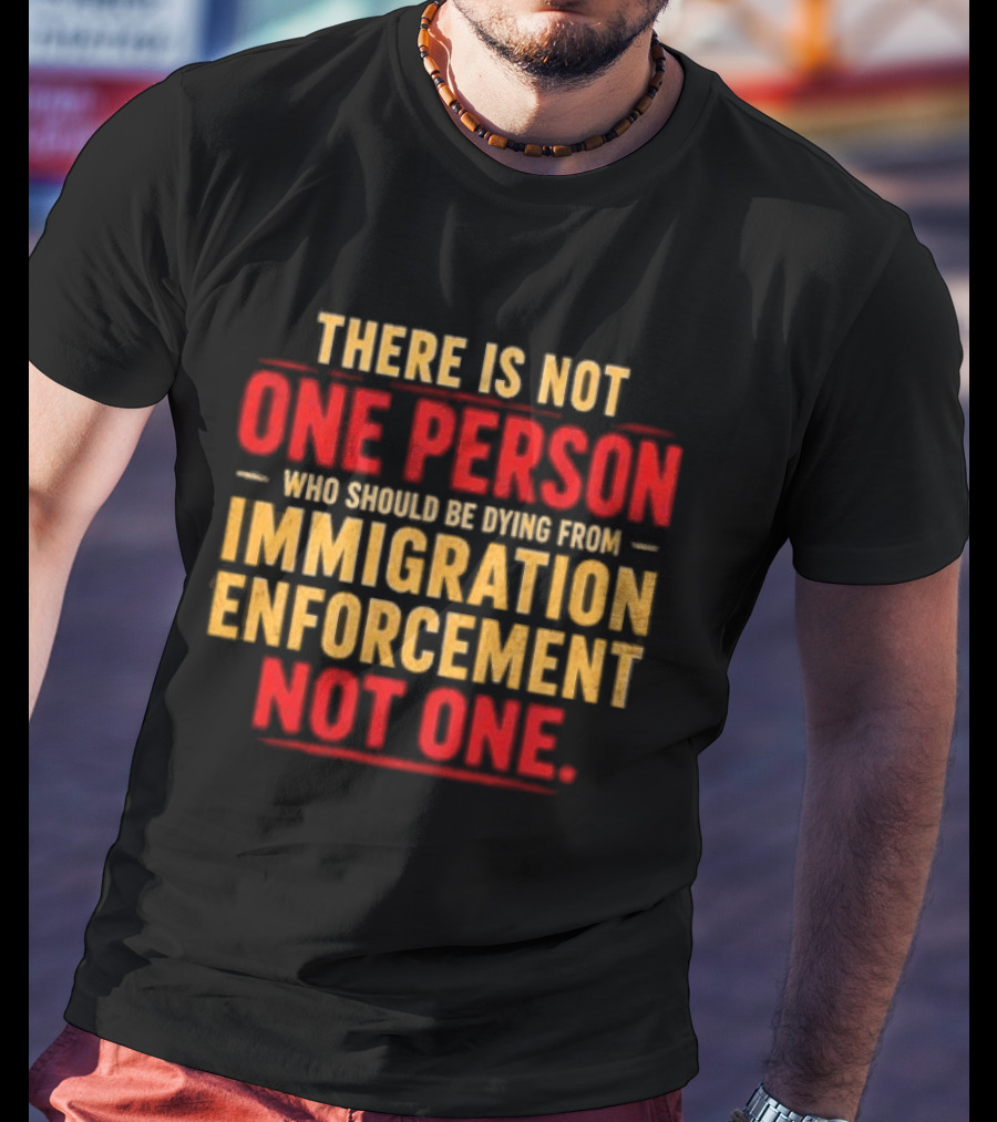 There Is Not One Person Dying From Immigration Enforcement Not One T-Shirt