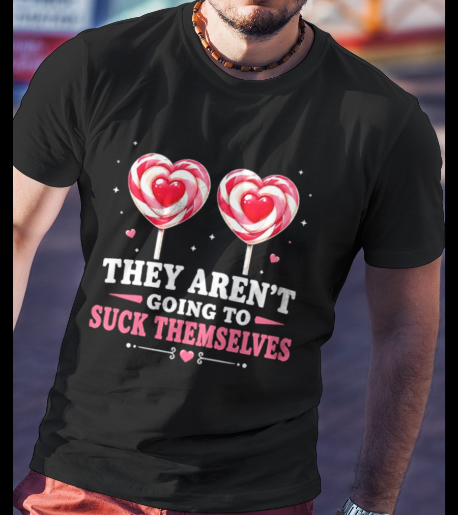 They Aren't Going To Suck Themselves Lollipop Heart Candies T-Shirt