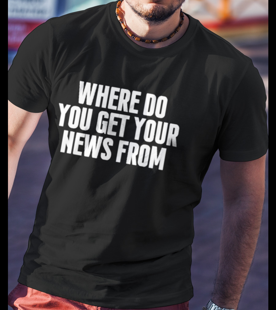Where Do You Get Your News From T-Shirt