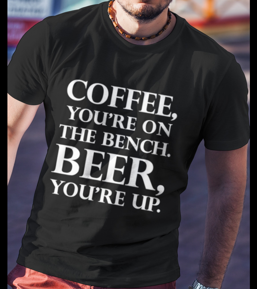 Coffee You're On The Bench Beer You're Up Statement For Beverage Enthusiasts T-Shirt