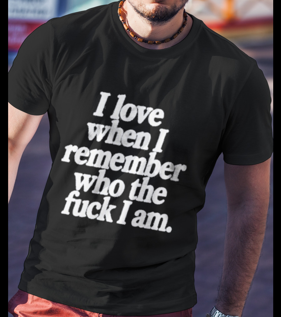 I Love When I Remember Who The Fuck I Am Motivational Reminder T-Shirt