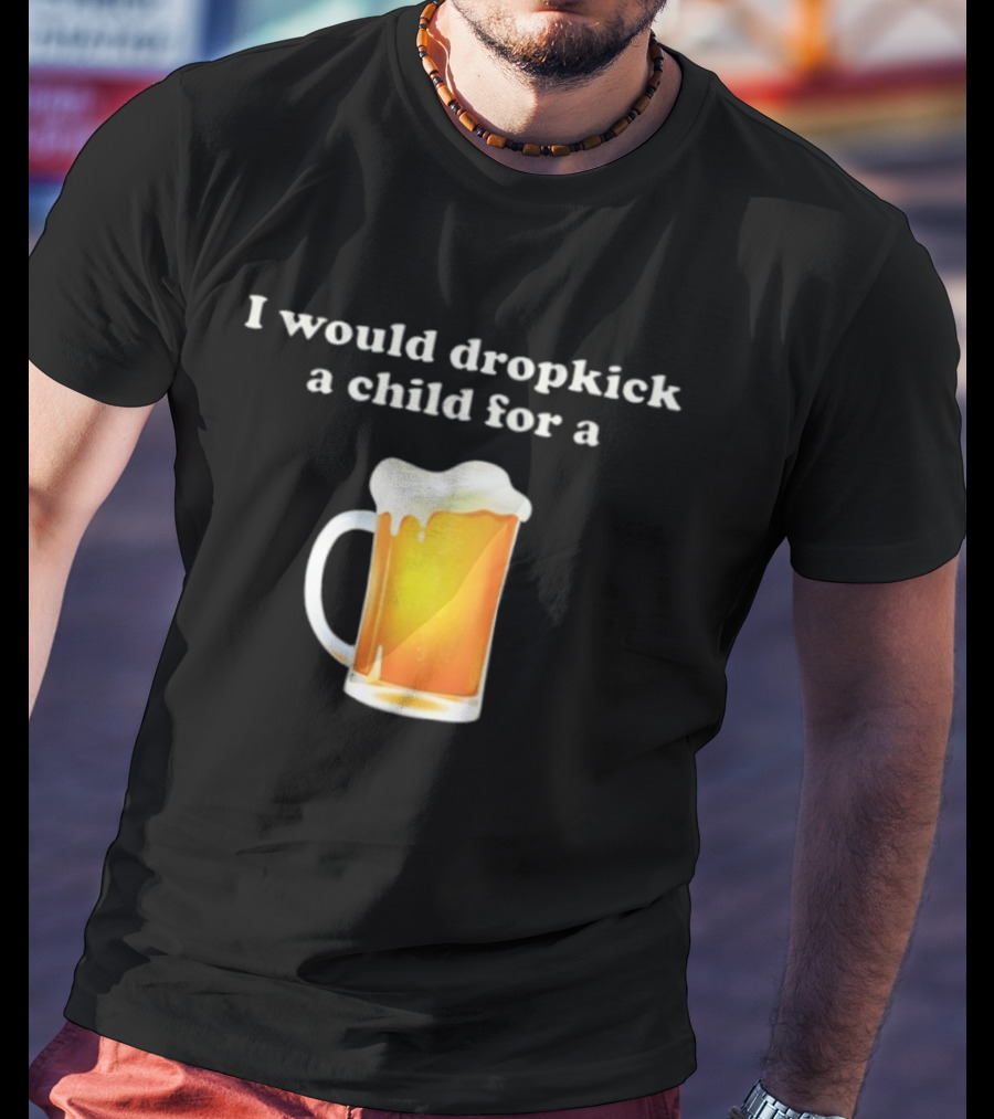 I Would Dropkick A Child For A Beer Drink Humor T-Shirt