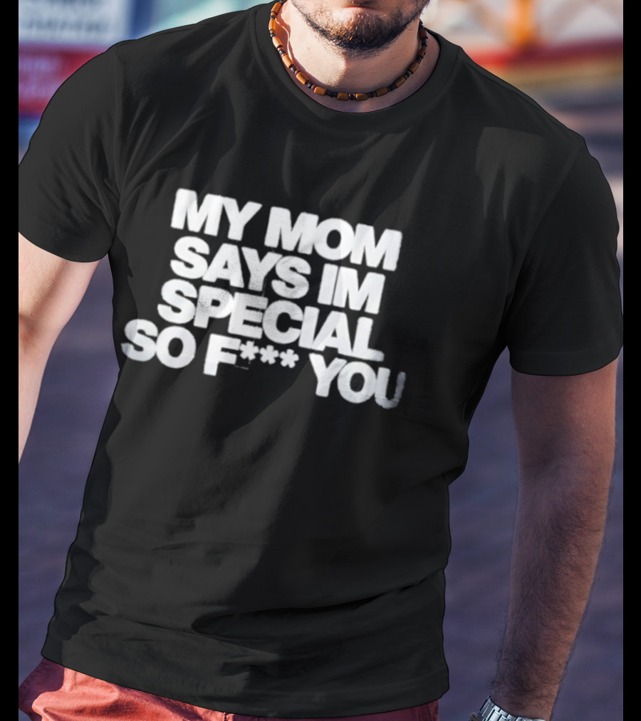 My Mom Says I'm Special So F You Funny Sarcastic T-Shirt