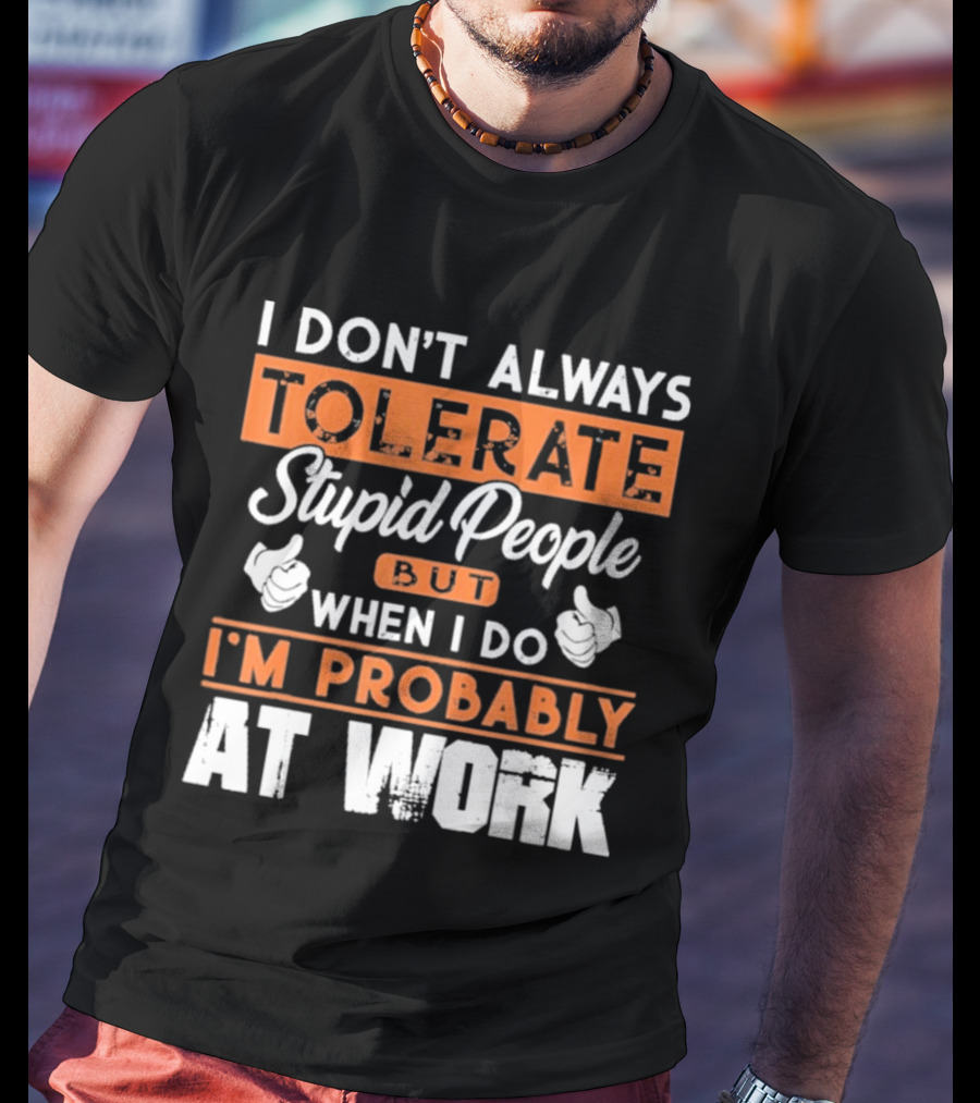 I Don't Always Tolerate Stupid People But When I Do I'm Probably At Work T-Shirt
