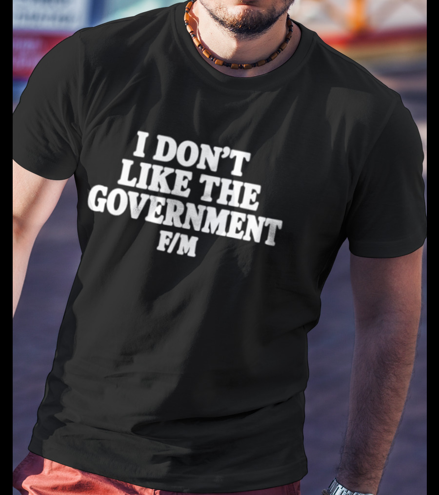 I Don't Like The Government F M Anti Government T-Shirt