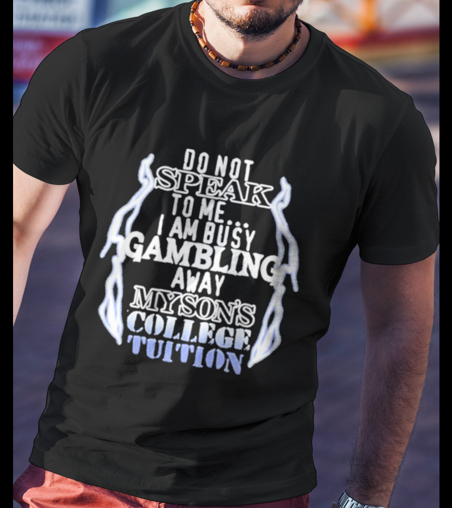 Do Not Speak To Me I Am Busy Gambling Away My Son's College Tuition T-Shirt