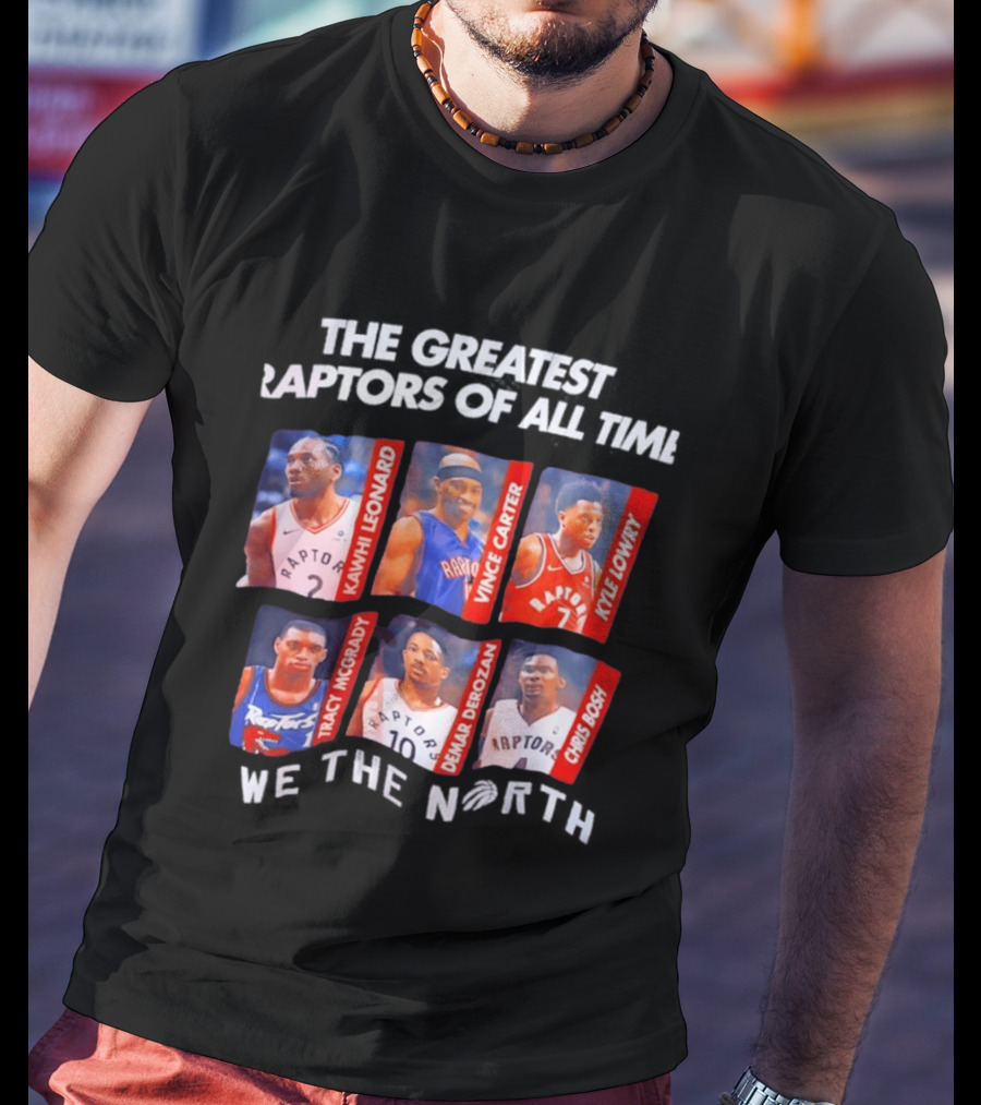 The Greatest Raptors Of All Time Kawhi Leonard Vince Carter Kyle Lowry Tracy McGrady DeMar DeRozan Chris Bosh We The North T-Shirt