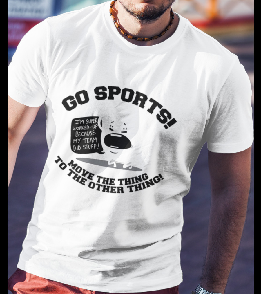 Go Sports Super Worked Up Because My Team Did Stuff Move The Thing To The Other Thing T-Shirt