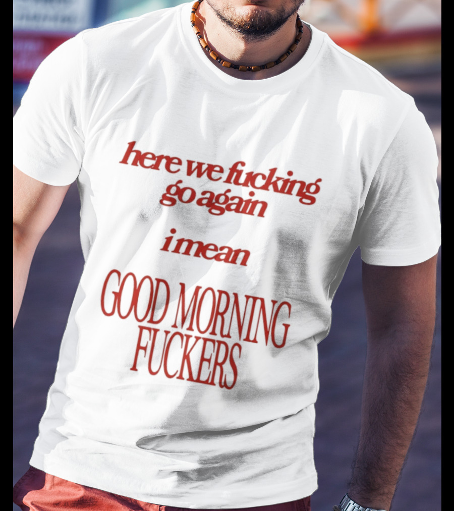 Here We Fucking Go Again I Mean Good Morning Fuckers T-Shirt