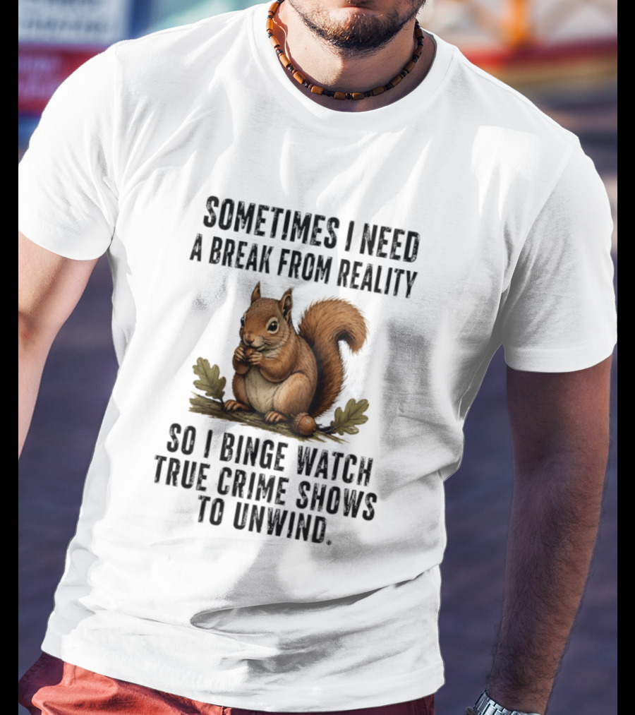 Squirrel With Text Sometimes I Need A Break From Reality So I Binge True Crime Shows To Unwind T-Shirt