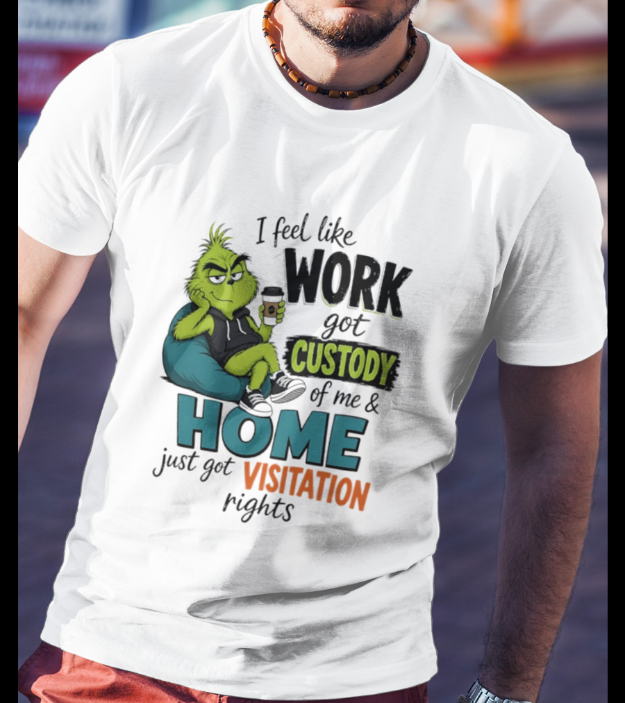 I Feel Like Work Got Custody Of Me And Home Just Got Visitation Rights Grinch T-Shirt